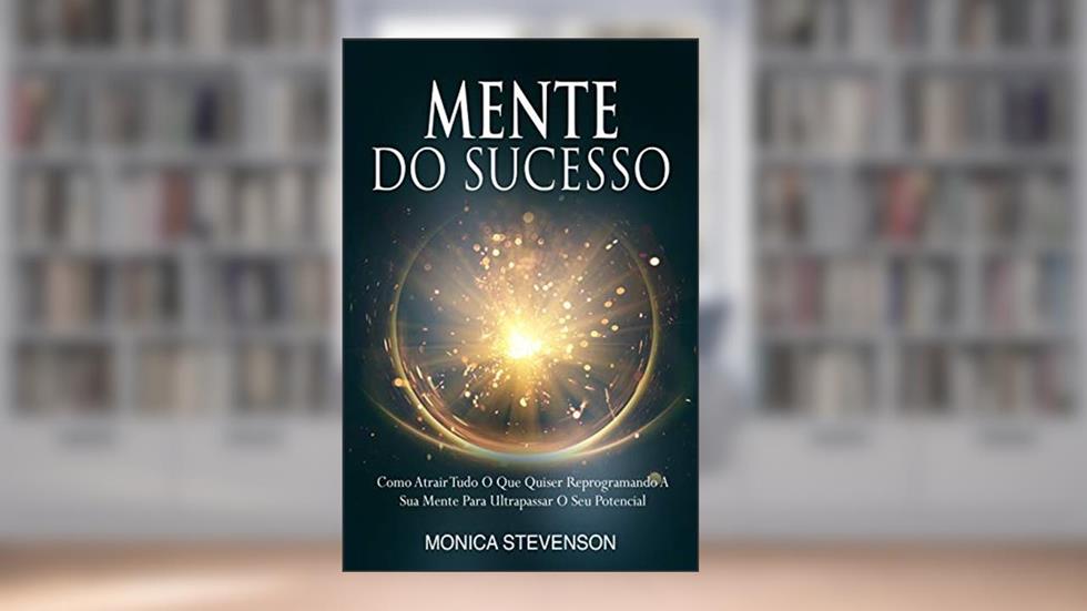 Mente Do Sucesso: Como Atrair Tudo O Que Quiser Reprogramando A Sua Mente Para Ultrapassar O Seu Potencial, do autor Monica Stevenson