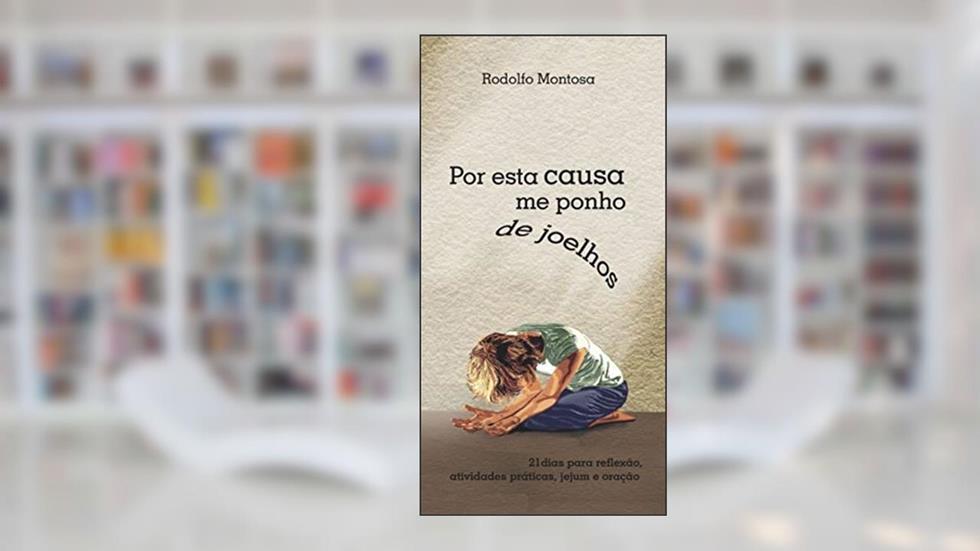 Por esta causa me ponho de joelhos: 21 dias para reflexão, atividades práticas, jejum e oração, do autor Rodolfo Montosa