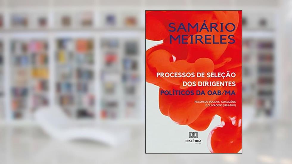 Processos de seleção dos dirigentes políticos da OAB/MA: recursos sociais, coalizões e clivagens (1983-2015), do autor Samário Meireles