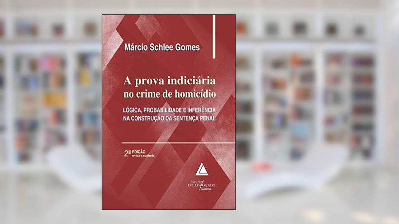 A Prova Indiciária no Crime de Homicídio: Lógica, Probalidade e Inferência na Construção da Sentença Penal, do autor Márcio Schlee Gomes
