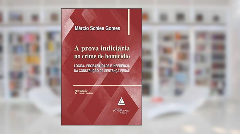 A Prova Indiciária no Crime de Homicídio: Lógica, Probalidade e Inferência na Construção da Sentença Penal, do autor Márcio Schlee Gomes