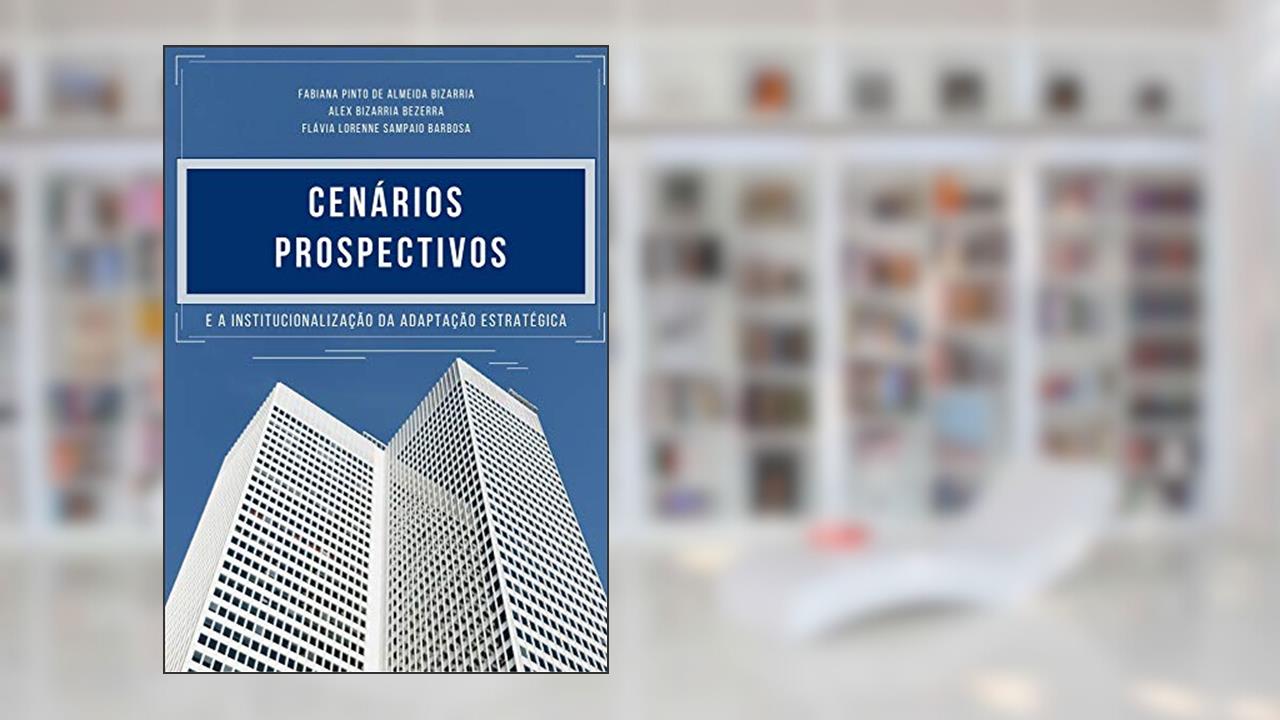 Cenários Prospectivos: E a Institucionalização da Adaptação Estratégica, do autor Fabiana Pinto de Almeida Bizarria; Alex Bizarria Bezerra; Flávia Lorenne Sampaio Barbosa