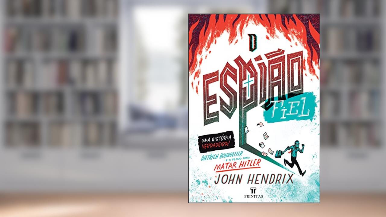 O Espião Fiel: Dietrich Bonhoeffer e o Plano Para Matar Hitler, do autor John Hendrix