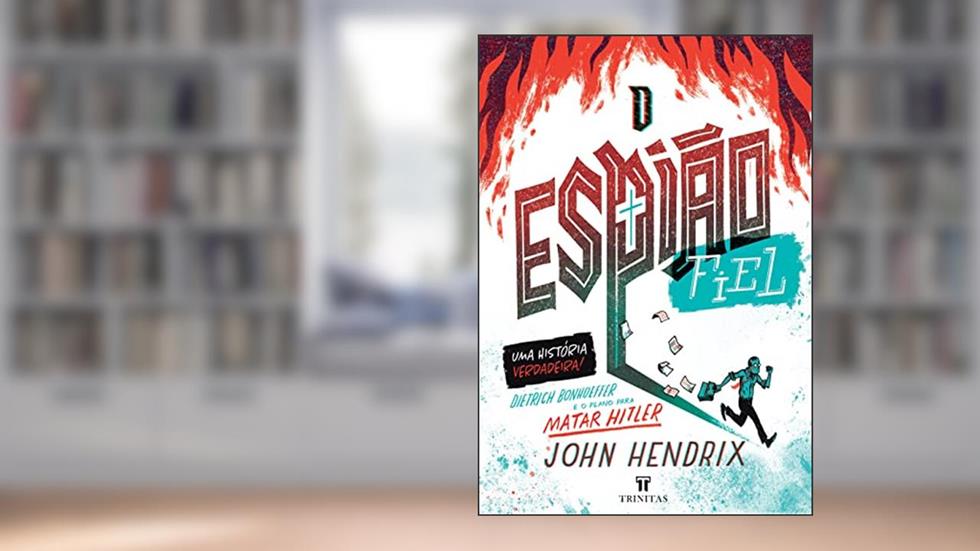 O Espião Fiel: Dietrich Bonhoeffer e o Plano Para Matar Hitler, do autor John Hendrix