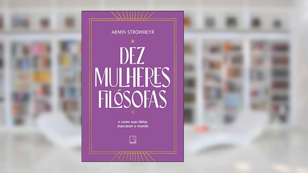 Dez mulheres filósofas: E como suas ideias marcaram o mundo, do autor Armin Strohmeyr