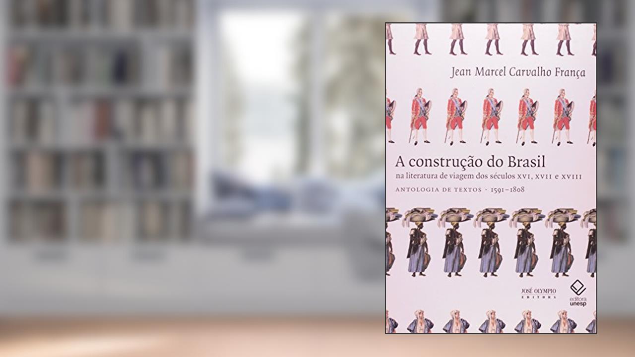A construção do Brasil na literatura de viagem dos séculos XVI, XVII e XVIII: Antologia de textos 1591-1808, do autor Jean Marcel Carvalho Franca