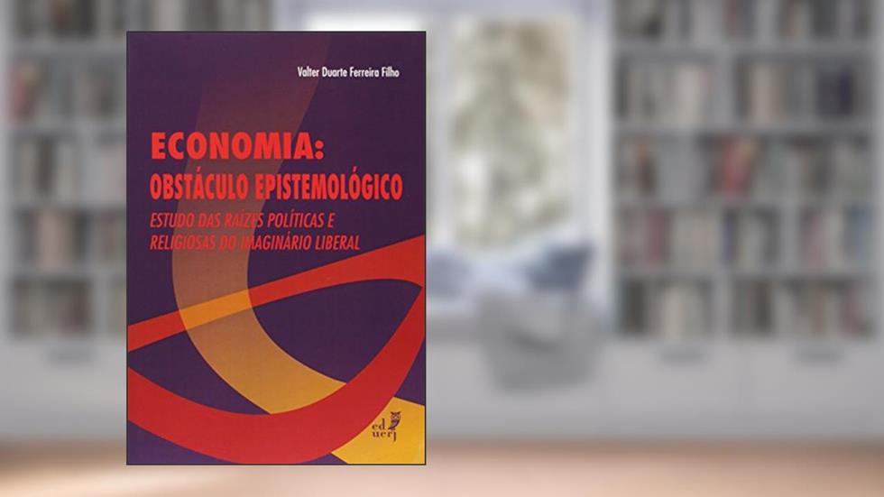 Economia. Obstáculo Epistemológico. Estudo das Raízes Políticas e Religiosas do Imaginário Liberal, do autor Valter Duarte Ferreira Filho