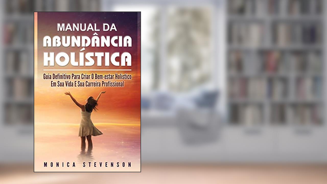 Manual Da Abundância Holística: Guia Definitivo Para Criar O Bem-estar Holístico Em Sua Vida E Sua Carreira Profissional, Ter Mais Qualidade de Vida e Autoconhecimento, do autor Monica Stevenson