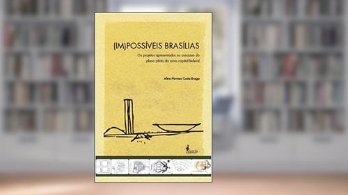 Capa de (Im)possíveis Brasílias: os Projetos Apresentados no Concurso do Plano Piloto da Nova Capital Federal, do autor Aline Moraes Costa Braga