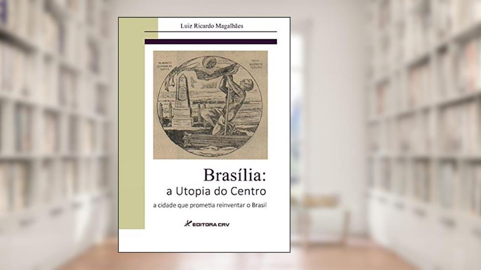 Brasília, a utopia do centro: a cidade que prometia reinventar o Brasil, do autor Luiz Ricardo Magalhães