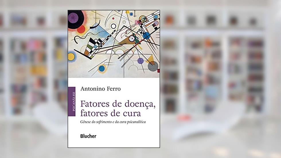 Fatores de Doença, Fatores de Cura: Gênese do Sofrimento e da Cura Psicanalítica, do autor Antonino Ferro