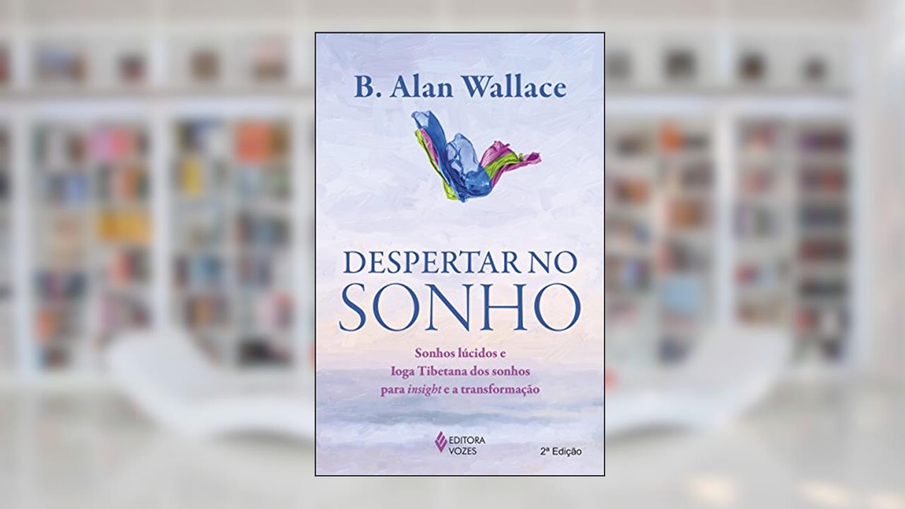 Despertar no sonho: Sonhos lúcidos e Ioga Tibetana dos sonhos para o insight e a transformação, do autor B. Alan Wallace