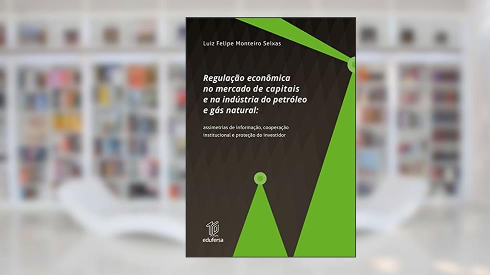 Regulação econômica no mercado de capitais e na indústria do petróleo e gás natural: assimetrias de informação, cooperação institucional e proteção do investidor, do autor Luiz Felipe Monteiro Seixas
