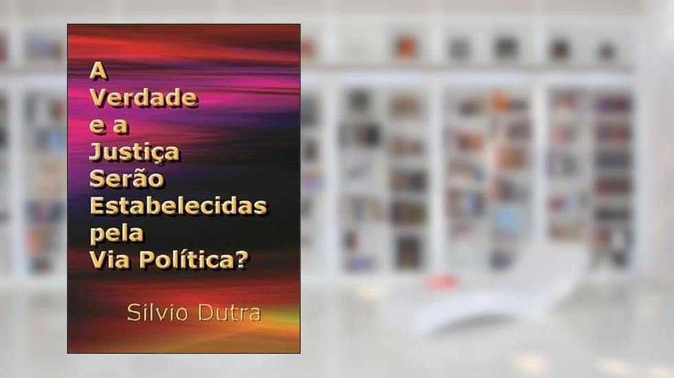 A Verdade e a Justica Serao Estabelecidas Pela Via Politica?, do autor Silvio Dutra
