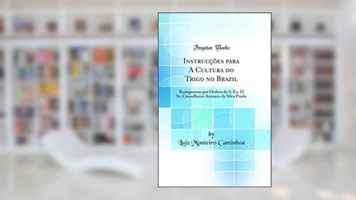 Capa de Instrucções para A Cultura do Trigo no Brazil: Reimpressas por Ordem de S. Ex. O Sr. Conselheiro Antonio da Silva Prado (Classic Reprint), do autor Luiz Monteiro Caminhoá