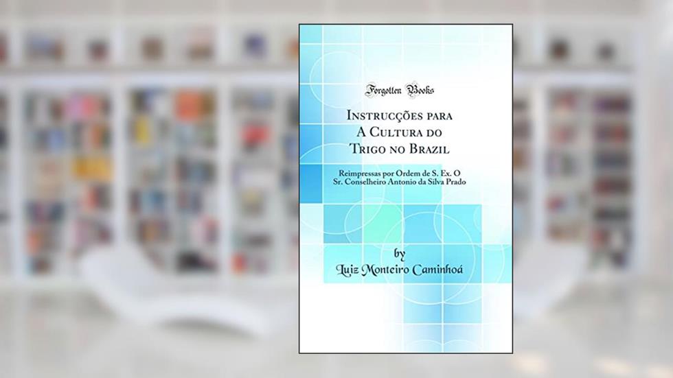 Instrucções para A Cultura do Trigo no Brazil: Reimpressas por Ordem de S. Ex. O Sr. Conselheiro Antonio da Silva Prado (Classic Reprint), do autor Luiz Monteiro Caminhoá