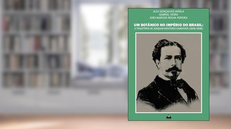 Um Botânico no Império do Brasil: A Trajetória de Joaquim Monteiro Caminhoá (1858-1896), do autor Alex Gonçalves Varela; Gabriel Vieira