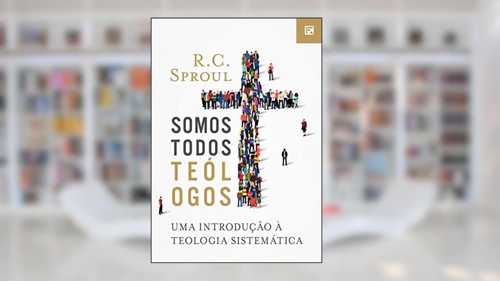 Somos todos Teólogos: Uma introdução à Teologia Sistemática, do autor R. C. Sproul