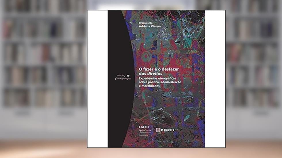 O Fazer e o Desfazer dos Direitos. Experiências Etnográficas Sobre Política, Administração e Moralidades - Coleção Antropologia, do autor Adriana Vianna