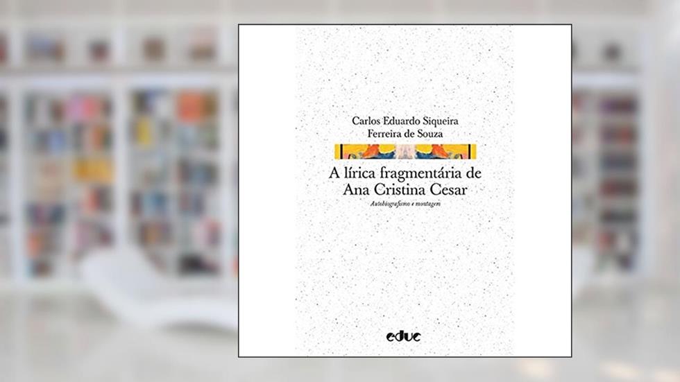 A Lírica Fragmentária de Ana Cristina Cesar: Autobiografismo e Montagem, do autor Carlos Eduardo Siqueira Ferreira de Souza