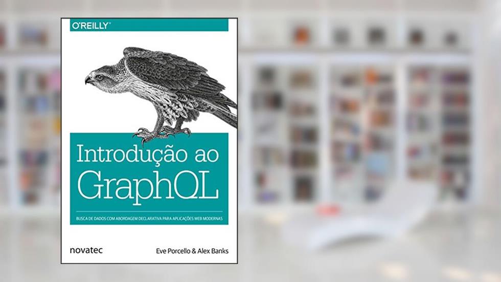 Introdução ao GraphQL: Busca de Dados com Abordagem Declarativa Para Aplicações web Modernas, do autor Eve Porcello; Alex Banks