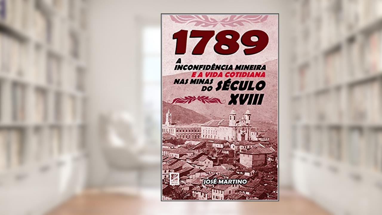 1789 - A Inconfidência Mineira e a Vida Cotidiana nas Minas do Século XVIII, do autor José Martino