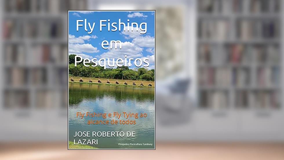 Fly Fishing em Pesqueiros: Fly Fishing e Fly Tying ao alcance de todos, do autor JOSE ROBERTO DE LAZARI