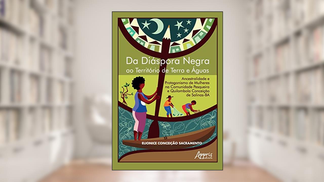 Da Diáspora Negra ao Território de Terra e Águas: Ancestralidade e Protagonismo de Mulheres na Comunidade Pesqueira e Quilombola Conceição de Salinas-BA: Volume 1, do autor Elionice Conceição Sacramento