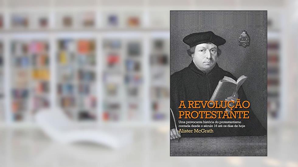 A revolução protestante: Uma provocante história do protestantismo contada desde o século 16 até os dias de hoje, do autor Alister McGrath