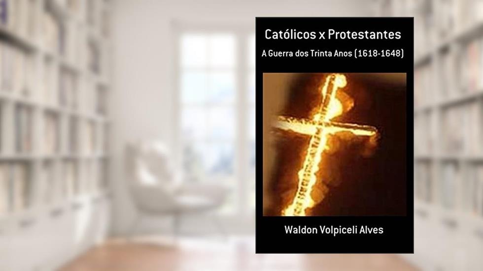 Católicos x Protestantes: A Guerra dos Trinta Anos (1618-1648), do autor Waldon Volpiceli Alves