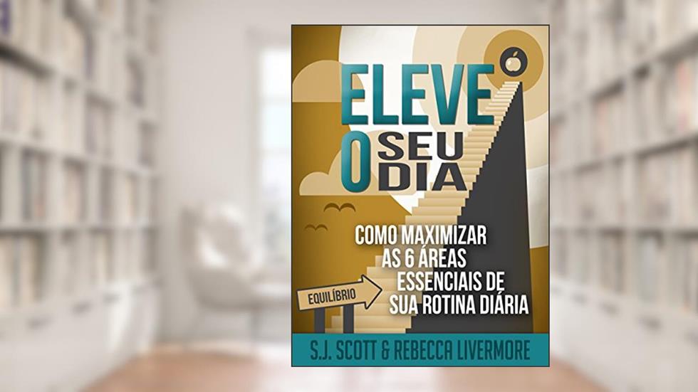 Eleve o Seu Dia: Como Maximizar as 6 Áreas Essenciais de sua Rotina Diária, do autor S.J. Scott