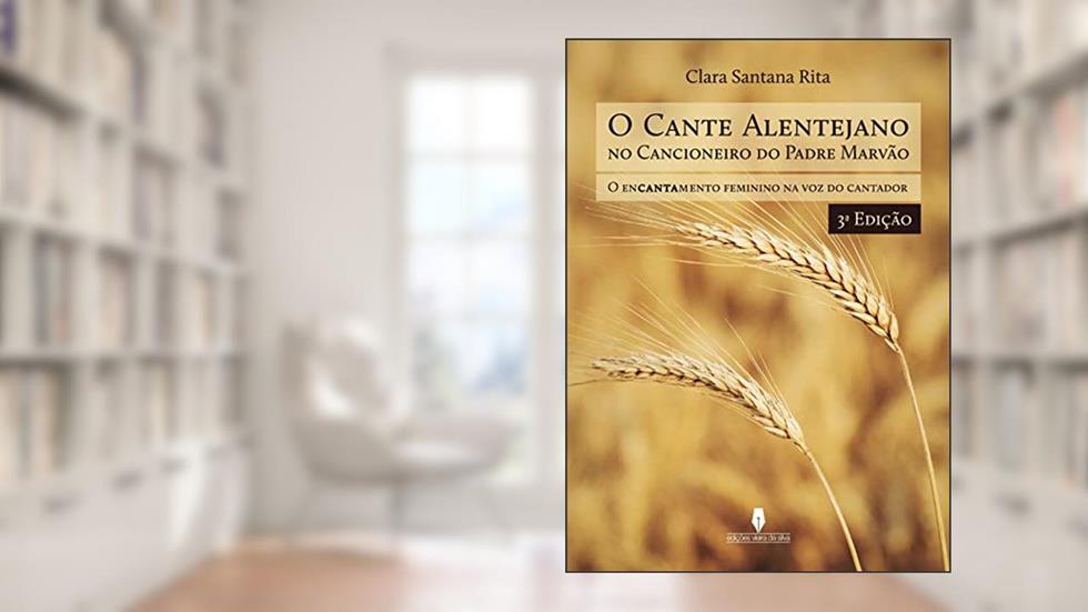 O CANTE ALENTEJANO NO CANCIONEIRO DO PADRE MARVÃO, 3ª edição: o encantamento feminino na voz do cantador, do autor Clara  Santana  Rita