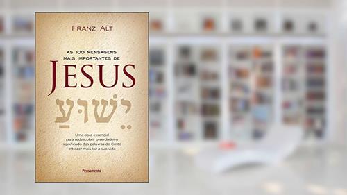 Capa de As 100 Mensagens Mais Importantes de Jesus Cristo: uma Obra Essencial Para Redescobrir o Verdadeiro Significado das Palavras do Cristo e Trazer Mais luz à sua Vida, do autor Franz Alt