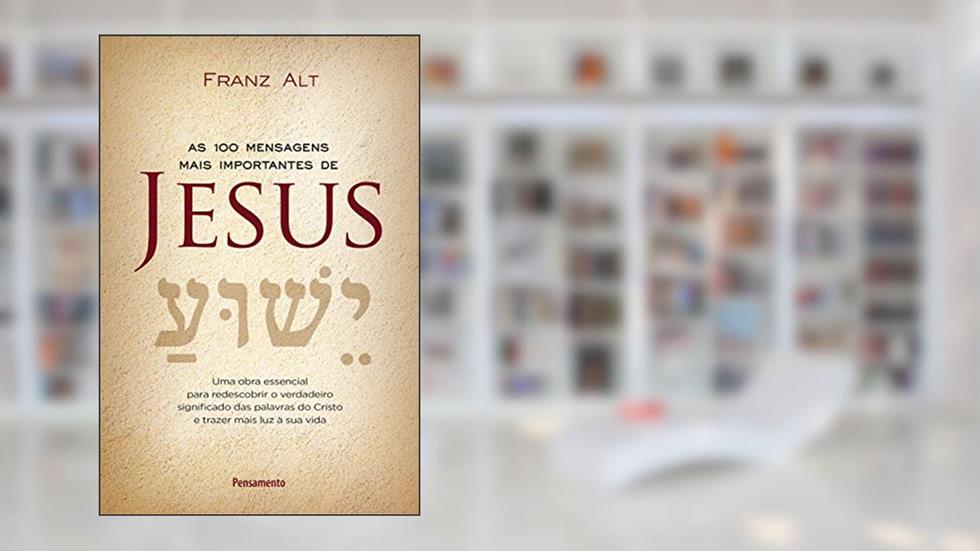 As 100 Mensagens Mais Importantes de Jesus Cristo: uma Obra Essencial Para Redescobrir o Verdadeiro Significado das Palavras do Cristo e Trazer Mais luz à sua Vida, do autor Franz Alt