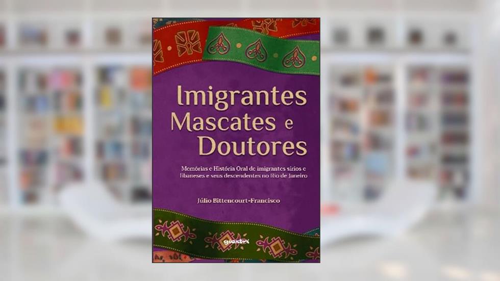Imigrantes, Mascates e Doutores: Memórias e História Oral de Imigrantes Sírios e Libaneses e Seus Descendentes no Rio de Janeiro, do autor Júlio Bittencourt-Francisco