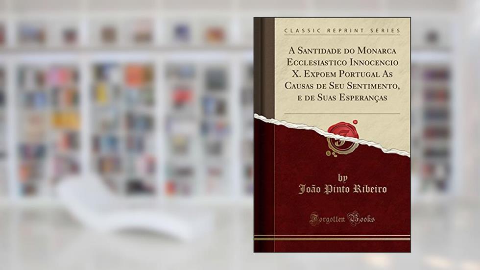 A Santidade do Monarca Ecclesiastico Innocencio X. Expoem Portugal As Causas de Seu Sentimento, e de Suas Esperanças (Classic Reprint), do autor João Pinto Ribeiro