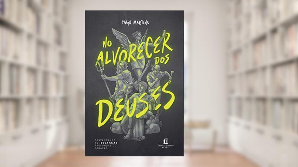 No alvorecer dos Deuses: Desvendando as idolatrias profundas do coração, do autor Yago Martins