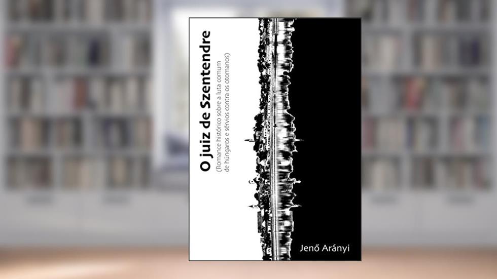 O JUIZ DE SZENTENDRE: Romance Histórico sobre a luta comum de húngaros e sérvios contra os otomanos, do autor Jeno Arányi