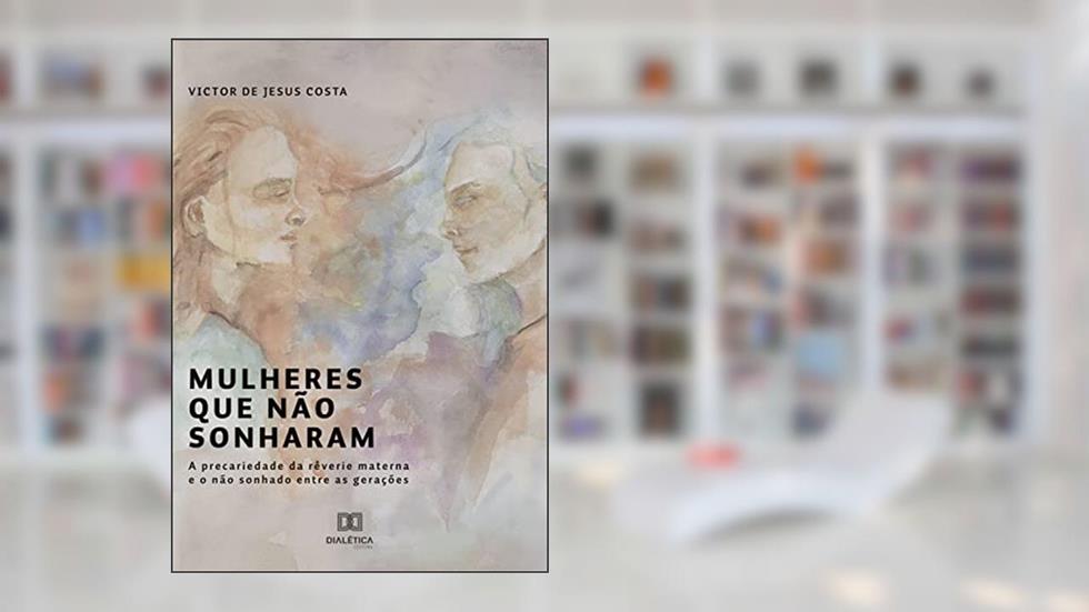 Mulheres que não sonharam: a precariedade da rêverie materna e o não sonhado entre as gerações, do autor Victor de Jesus Costa