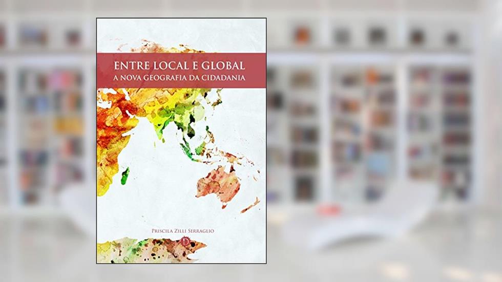 Entre local e global: A nova geografia da cidadania, do autor Priscila Zilli Serraglio