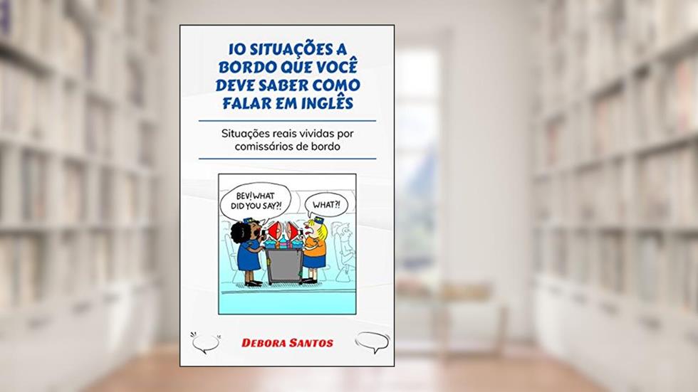 10 SITUAÇÕES QUE VOCÊ DEVE SABER COMO FALAR EM INGLÊS: SITUAÇÕES REAIS VIVIDAS POR COMISSÁRIOS DE BORDO, do autor Debora Santos