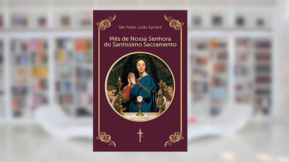 Mês de Nossa Senhora do Santíssimo Sacramento, do autor São Pedro Julião Eymard