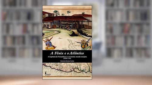 Capa de A fênix e o atlântico: a Capitania de Pernambuco e a Economia-mundo Europeia (1654-1750), do autor Gustavo Acioli Lopes