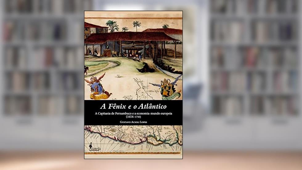 A fênix e o atlântico: a Capitania de Pernambuco e a Economia-mundo Europeia (1654-1750), do autor Gustavo Acioli Lopes