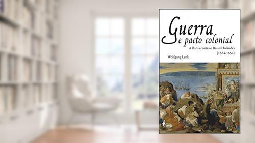 Capa de Guerra e Pacto Colonial: a Bahia Contra o Brasil Holandês (1624-1654), do autor Wolfgang Lenk