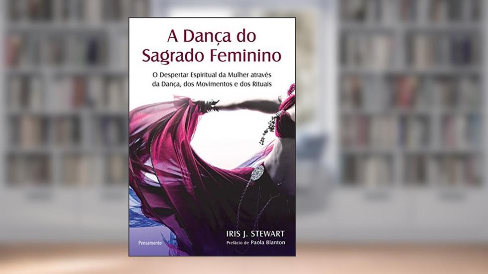 A Dança do Sagrado Feminino: o Despertar Espiritual da Mulher Através da Dança, dos Movimentos e dos Rituais, do autor Iris J. Stewart