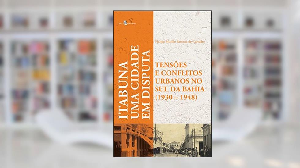 Uma Cidade em Disputas. Tensões e Conflitos Urbanos em Itabuna (1930-1948), do autor Philipe Murillo Santana De Carvalho