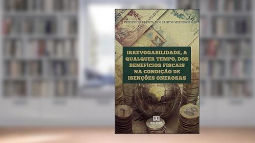 Irrevogabilidade, a qualquer tempo, dos Benefícios Fiscais na condição de Isenções Onerosas, do autor Frederico Batista do Santos Medeiros