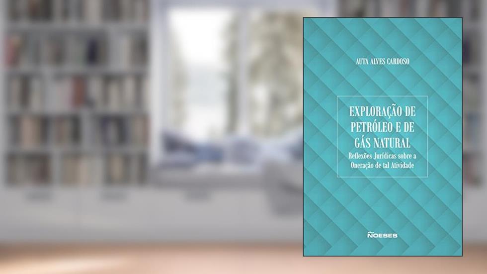 Exploração de Petróleo e de Gás Natural: Reflexões Jurídicas Sobre a Oneração de tal Atividade, do autor Auta Alves Cardoso