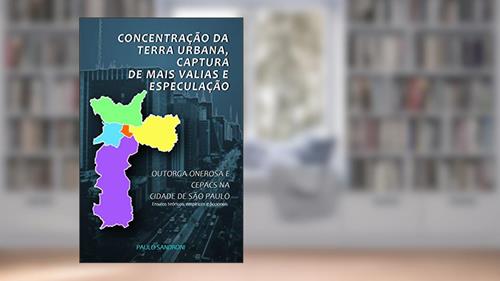 Capa de CONCENTRAÇÃO DA TERRA URBANA, CAPTURA DE MAIS VALIAS E ESPECULAÇÃO: OUTORGA ONEROSA E CEPACS NA CIDADE DE SÃO PAULO - Ensaios teóricos, empíricos e ficcionais, do autor Paulo Sandroni